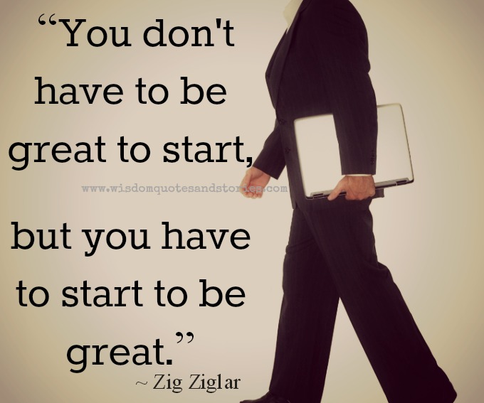 Be great. You don't have to be great to start, but you have to start to be great. You don't have to. You don't have to be amazing to start.